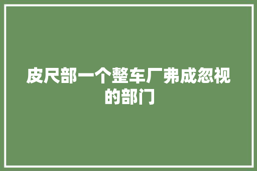 皮尺部一个整车厂弗成忽视的部门