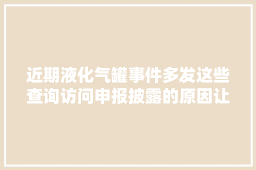 近期液化气罐事件多发这些查询访问申报披露的原因让人心惊