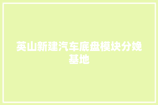 英山新建汽车底盘模块分娩基地