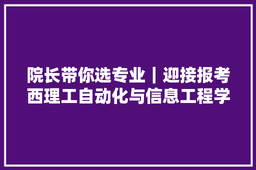 院长带你选专业｜迎接报考西理工自动化与信息工程学院