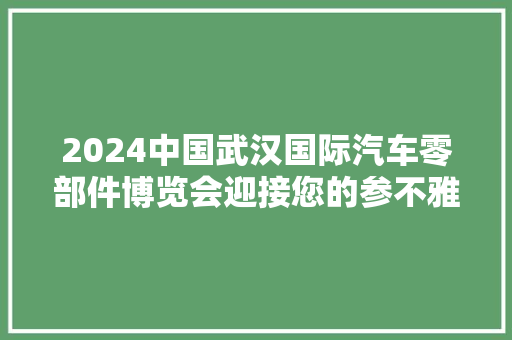 2024中国武汉国际汽车零部件博览会迎接您的参不雅观