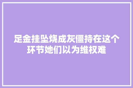 足金挂坠烧成灰僵持在这个环节她们以为维权难