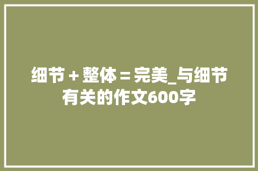 细节＋整体＝完美_与细节有关的作文600字