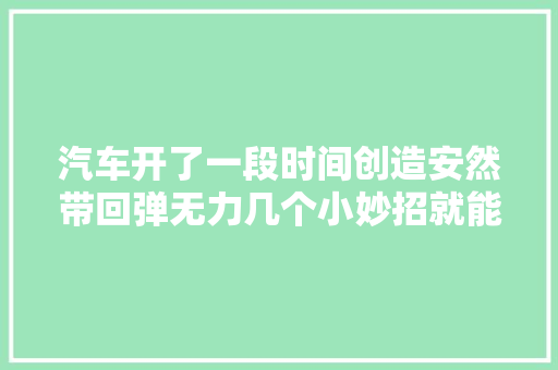 汽车开了一段时间创造安然带回弹无力几个小妙招就能解决
