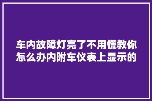 车内故障灯亮了不用慌教你怎么办内附车仪表上显示的标志大年夜全