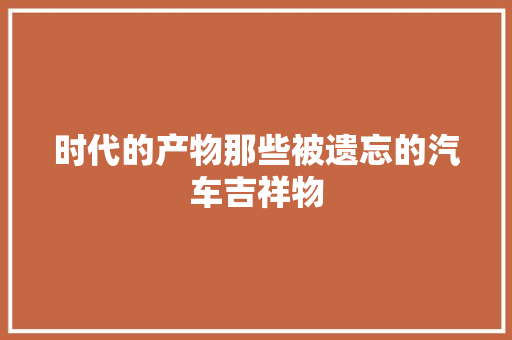时代的产物那些被遗忘的汽车吉祥物