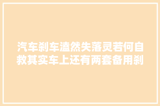 汽车刹车溘然失落灵若何自救其实车上还有两套备用刹车很多人