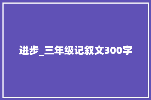 进步_三年级记叙文300字
