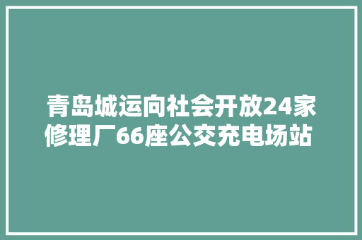 青岛城运向社会开放24家修理厂66座公交充电场站 更好地做事市平易近生活