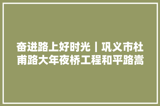 奋进路上好时光｜巩义市杜甫路大年夜桥工程和平路嵩山路培植升温提速