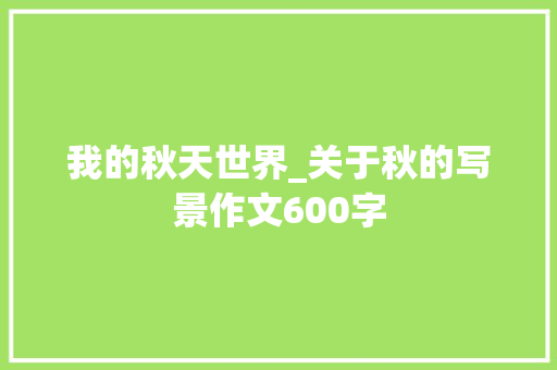 我的秋天世界_关于秋的写景作文600字
