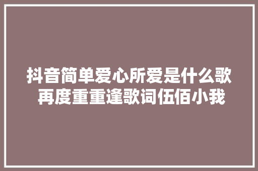 抖音简单爱心所爱是什么歌 再度重重逢歌词伍佰小我资料介绍