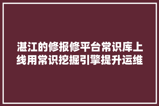 湛江的修报修平台常识库上线用常识挖掘引擎提升运维效率江门