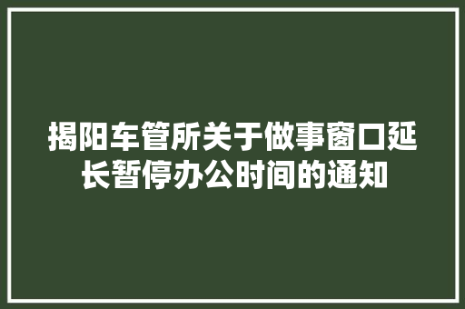 揭阳车管所关于做事窗口延长暂停办公时间的通知