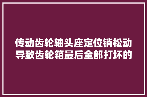 传动齿轮轴头座定位销松动导致齿轮箱最后全部打坏的故障案例