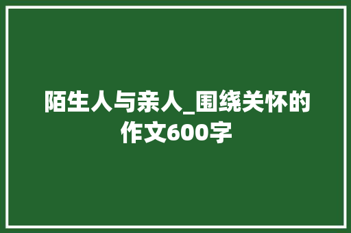 陌生人与亲人_围绕关怀的作文600字