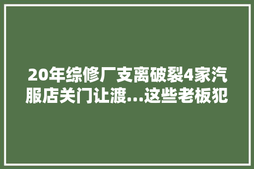 20年综修厂支离破裂4家汽服店关门让渡…这些老板犯了同一缺点