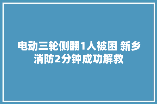 电动三轮侧翻1人被困 新乡消防2分钟成功解救