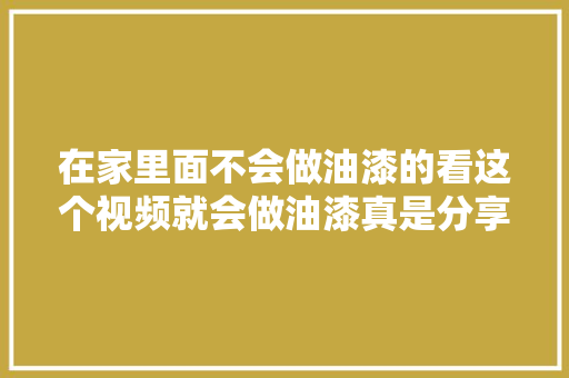 在家里面不会做油漆的看这个视频就会做油漆真是分享干