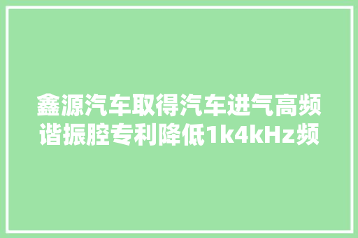 鑫源汽车取得汽车进气高频谐振腔专利降低1k4kHz频段的噪音提高整车品格
