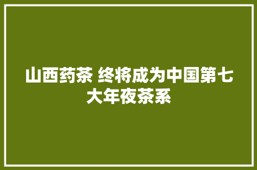 山西药茶 终将成为中国第七大年夜茶系
