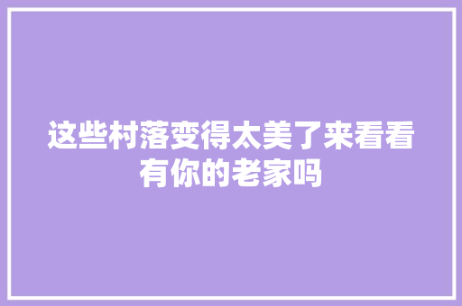 这些村落变得太美了来看看有你的老家吗