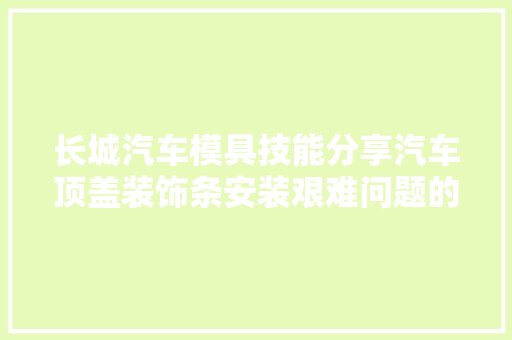 长城汽车模具技能分享汽车顶盖装饰条安装艰难问题的研究
