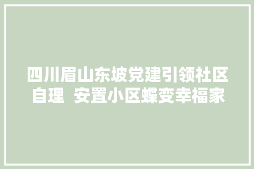 四川眉山东坡党建引领社区自理  安置小区蝶变幸福家园