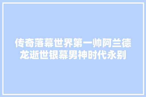 传奇落幕世界第一帅阿兰德龙逝世银幕男神时代永别