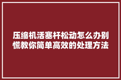 压缩机活塞杆松动怎么办别慌教你简单高效的处理方法