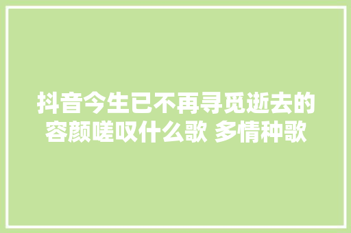 抖音今生已不再寻觅逝去的容颜嗟叹什么歌 多情种歌词完整版