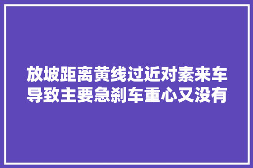 放坡距离黄线过近对素来车导致主要急刹车重心又没有靠后