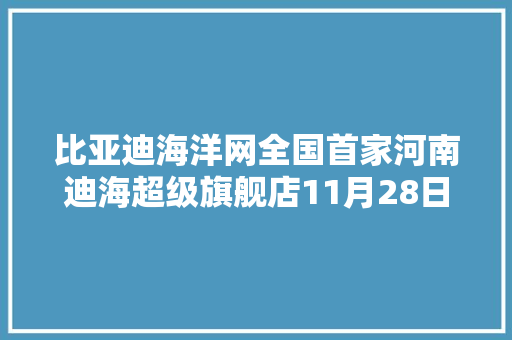 比亚迪海洋网全国首家河南迪海超级旗舰店11月28日盛大启航