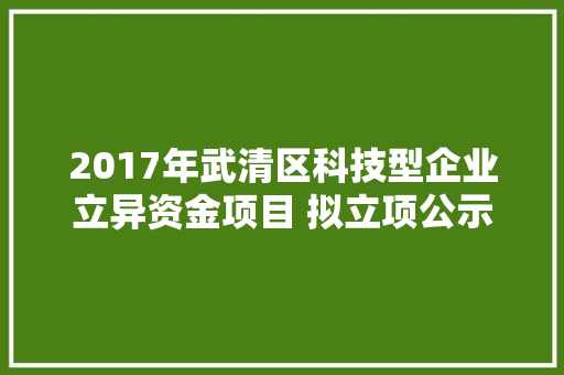 2017年武清区科技型企业立异资金项目 拟立项公示