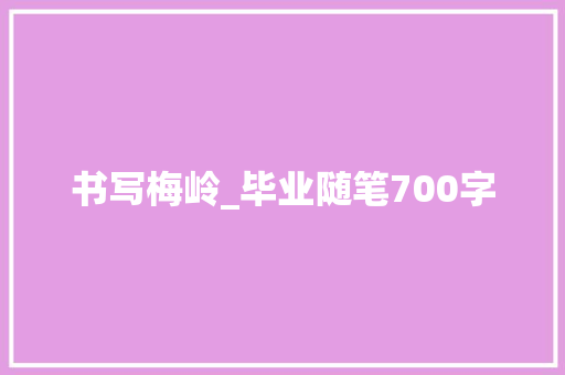 书写梅岭_毕业随笔700字