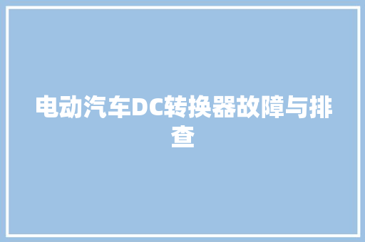 电动汽车DC转换器故障与排查 汽车知识