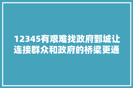 12345有艰难找政府鄄城让连接群众和政府的桥梁更通顺