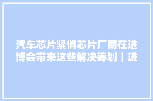 汽车芯片紧俏芯片厂商在进博会带来这些解决筹划｜进博会探馆