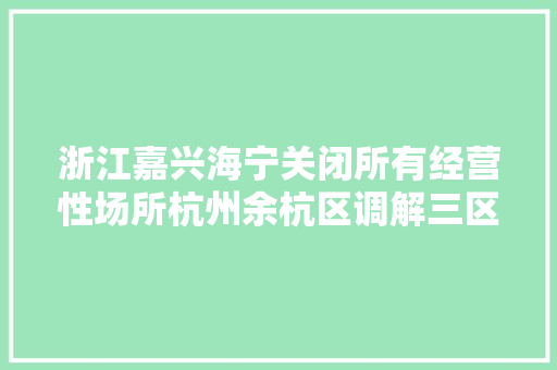 浙江嘉兴海宁关闭所有经营性场所杭州余杭区调解三区