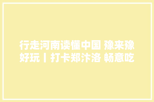 行走河南读懂中国 豫来豫好玩丨打卡郑汴洛 畅意吃住玩