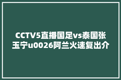 CCTV5直播国足vs泰国张玉宁u0026阿兰火速复出介入合练 只求一胜