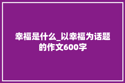 幸福是什么_以幸福为话题的作文600字