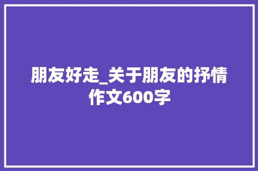朋友好走_关于朋友的抒情作文600字