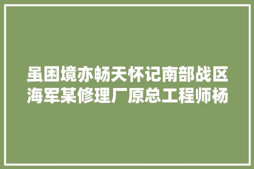虽困境亦畅天怀记南部战区海军某修理厂原总工程师杨国忠