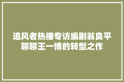 追风者热播专访编剧翁良平聊聊王一博的转型之作