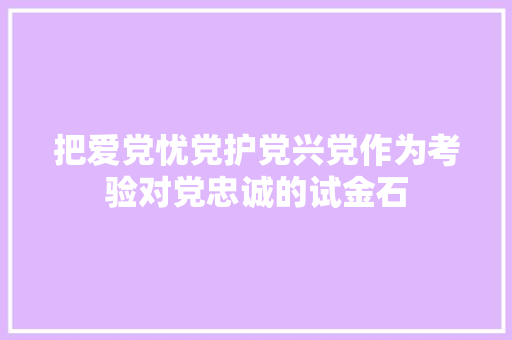 把爱党忧党护党兴党作为考验对党忠诚的试金石