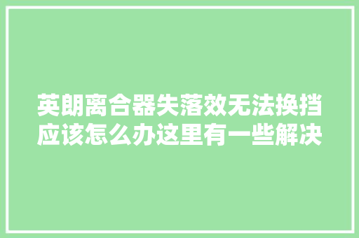 英朗离合器失落效无法换挡应该怎么办这里有一些解决方法