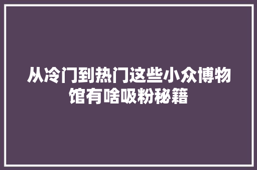 从冷门到热门这些小众博物馆有啥吸粉秘籍