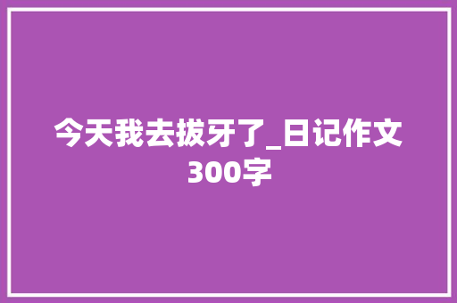 今天我去拔牙了_日记作文300字