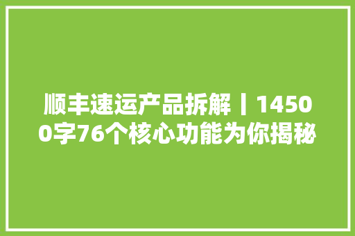 顺丰速运产品拆解丨14500字76个核心功能为你揭秘顺丰的快递世界